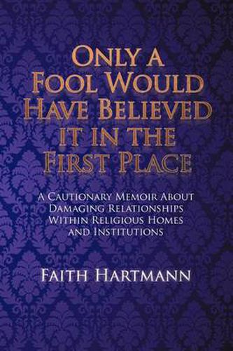 Cover image for Only a Fool Would Have Believed It in the First Place: A Cautionary Memoir about Damaging Relationships Within Religious Homes and Institutions