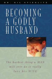 Cover image for Becoming a Godly Husband: The Hardest Thing a Man Will Ever Do Is Really Love His Wife