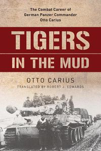 Cover image for Tigers in the Mud: The Combat Career of German Panzer Commander Otto Carius