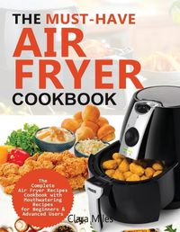 Cover image for The Must-Have Air Fryer Cookbook: The Complete Air Fryer Recipes Cookbook with Mouthwatering Recipes for Beginners & Advanced Users