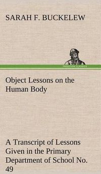 Cover image for Object Lessons on the Human Body A Transcript of Lessons Given in the Primary Department of School No. 49, New York City