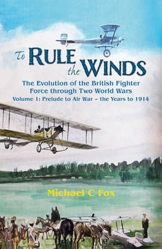 Cover image for To Rule the Winds: The Evolution of the British Fighter Force Through Two World Wars Volume 1: Prelude to Air War - the Years to 1914