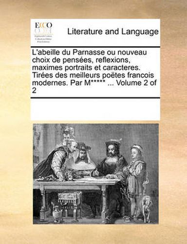 Cover image for L'Abeille Du Parnasse Ou Nouveau Choix de Penses, Reflexions, Maximes Portraits Et Caracteres. Tires Des Meilleurs Potes Francois Modernes. Par M***** ... Volume 2 of 2