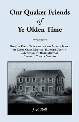 Our Quaker Friends of Ye Olden Time: Being In Part A Transcript Of The Minute Books of Cedar Creek Meeting, Hanover County, And the South River Meeting, Campbell County, Virginia