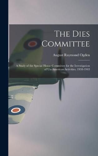 Cover image for The Dies Committee; a Study of the Special House Committee for the Investigation of Un-American Activities, 1938-1943