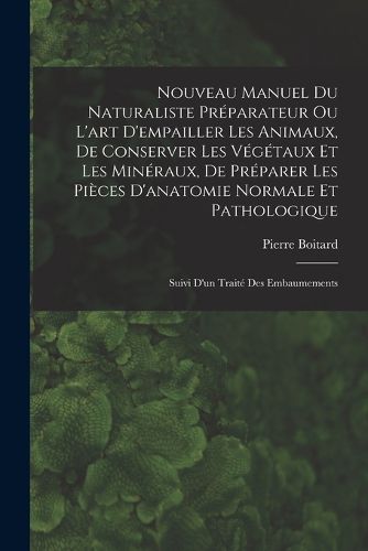 Cover image for Nouveau Manuel Du Naturaliste Preparateur Ou L'art D'empailler Les Animaux, De Conserver Les Vegetaux Et Les Mineraux, De Preparer Les Pieces D'anatomie Normale Et Pathologique