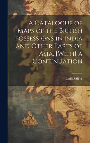 Cover image for A Catalogue of Maps of the British Possessions in India and Other Parts of Asia. [With] a Continuation