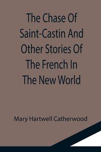 Cover image for The Chase Of Saint-Castin And Other Stories Of The French In The New World