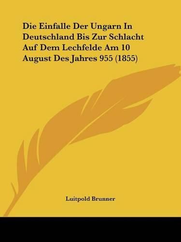 Cover image for Die Einfalle Der Ungarn in Deutschland Bis Zur Schlacht Auf Dem Lechfelde Am 10 August Des Jahres 955 (1855)