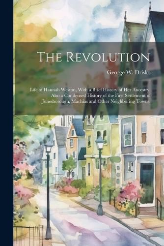 The Revolution; Life of Hannah Weston, With a Brief History of Her Ancestry. Also a Condensed History of the First Settlement of Jonesborough, Machias and Other Neighboring Towns.