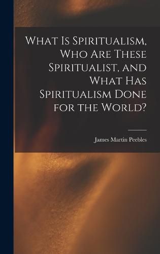 Cover image for What Is Spiritualism, Who Are These Spiritualist, and What Has Spiritualism Done for the World?