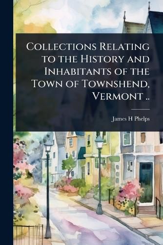 Cover image for Collections Relating to the History and Inhabitants of the Town of Townshend, Vermont ..