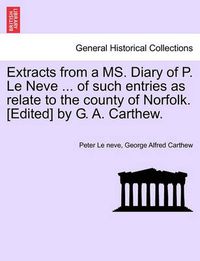 Cover image for Extracts from a Ms. Diary of P. Le Neve ... of Such Entries as Relate to the County of Norfolk. [Edited] by G. A. Carthew.