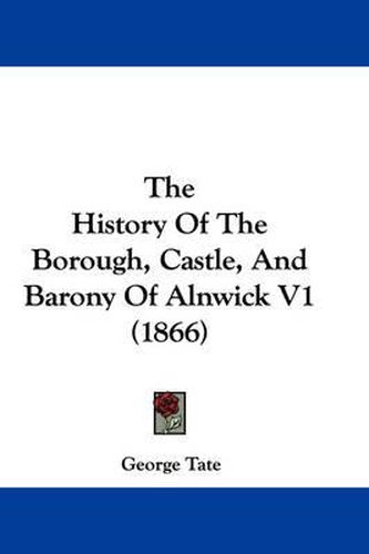 Cover image for The History of the Borough, Castle, and Barony of Alnwick V1 (1866)