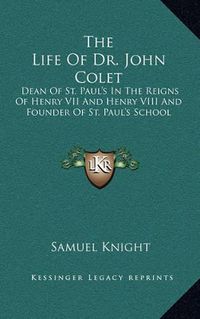 Cover image for The Life of Dr. John Colet: Dean of St. Paul's in the Reigns of Henry VII and Henry VIII and Founder of St. Paul's School