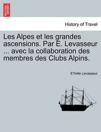 Cover image for Les Alpes Et Les Grandes Ascensions. Par E. Levasseur ... Avec La Collaboration Des Membres Des Clubs Alpins.