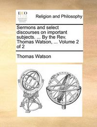 Cover image for Sermons and Select Discourses on Important Subjects. ... by the REV. Thomas Watson, ... Volume 2 of 2