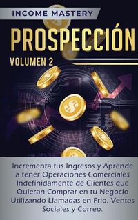 Cover image for Prospeccion: Incrementa tus Ingresos y Aprende a Tener Operaciones Comerciales Indefinidamente de Clientes que Quieran Comprar en tu Negocio Utilizando Llamadas en Frio, Ventas Sociales y Correo Volumen 2