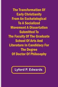 Cover image for The Transformation of Early Christianity from an Eschatological to a Socialized Movement A Dissertation Submitted to the Faculty of the Graduate School of Arts and Literature in Candidacy for the Degree of Doctor of Philosophy