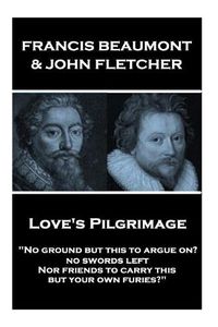 Cover image for Francis Beaumont & John Fletcher - Love's Pilgrimage: No ground but this to argue on? no swords left Nor friends to carry this, but your own furies?