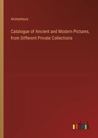 Cover image for Catalogue of Ancient and Modern Pictures, from Different Private Collections