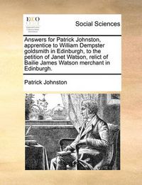 Cover image for Answers for Patrick Johnston, Apprentice to William Dempster Goldsmith in Edinburgh, to the Petition of Janet Watson, Relict of Bailie James Watson Merchant in Edinburgh.