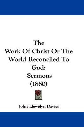 Cover image for The Work Of Christ Or The World Reconciled To God: Sermons (1860)