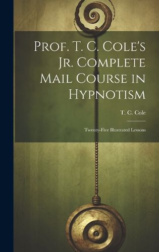 Cover image for Prof. T. C. Cole's Jr. Complete Mail Course in Hypnotism; Twenty-five Illustrated Lessons