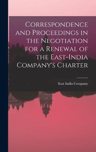 Correspondence and Proceedings in the Negotiation for a Renewal of the East-India Company's Charter