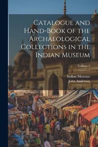 Cover image for Catalogue and Hand-Book of the Archaeological Collections in the Indian Museum; Volume 2