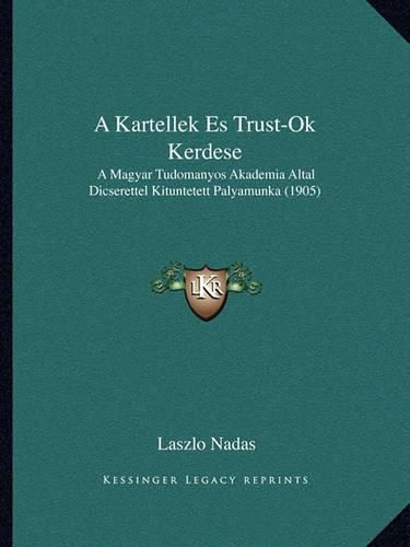 Cover image for A Kartellek Es Trust-Ok Kerdese: A Magyar Tudomanyos Akademia Altal Dicserettel Kituntetett Palyamunka (1905)