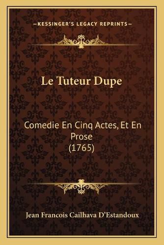 Cover image for Le Tuteur Dupe: Comedie En Cinq Actes, Et En Prose (1765)