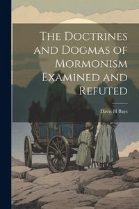 Cover image for The Doctrines and Dogmas of Mormonism Examined and Refuted