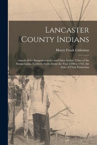 Lancaster County Indians; Annals of the Susquehannocks and Other Indian Tribes of the Susquehanna Territory From About the Year 1500 to 1763, the Date of Their Extinction