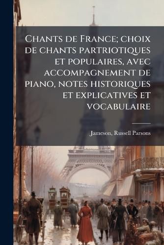 Cover image for Chants de France; Choix de Chants Partriotiques Et Populaires, Avec Accompagnement de Piano, Notes Historiques Et Explicatives Et Vocabulaire