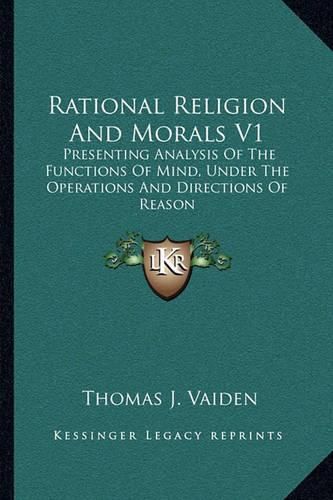 Cover image for Rational Religion and Morals V1: Presenting Analysis of the Functions of Mind, Under the Operations and Directions of Reason
