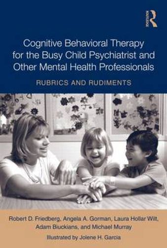 Cognitive Behavioral Therapy for the Busy Child Psychiatrist and Other Mental Health Professionals: Rubrics and Rudiments