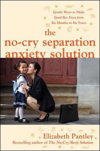 Cover image for The No-Cry Separation Anxiety Solution: Gentle Ways to Make Good-bye Easy from Six Months to Six Years