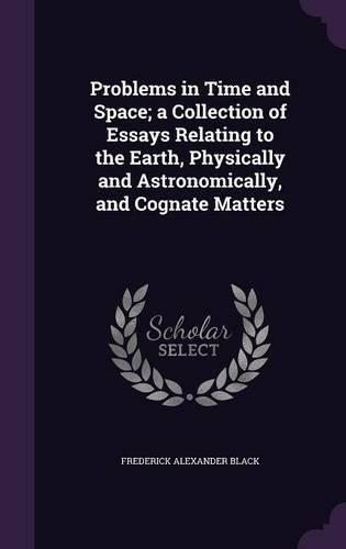 Cover image for Problems in Time and Space; A Collection of Essays Relating to the Earth, Physically and Astronomically, and Cognate Matters