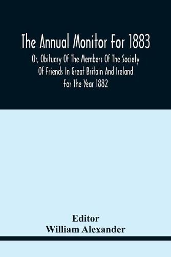 The Annual Monitor For 1883 Or, Obituary Of The Members Of The Society Of Friends In Great Britain And Ireland For The Year 1882