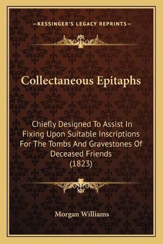 Collectaneous Epitaphs: Chiefly Designed to Assist in Fixing Upon Suitable Inscriptions for the Tombs and Gravestones of Deceased Friends (1823)