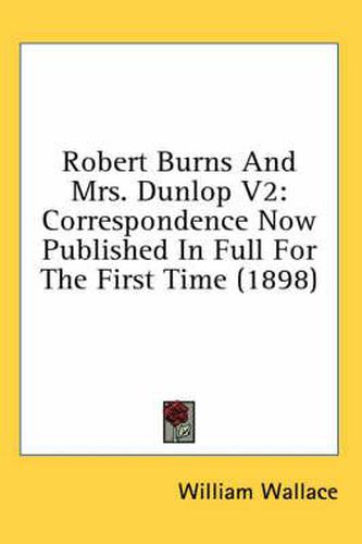 Robert Burns and Mrs. Dunlop V2: Correspondence Now Published in Full for the First Time (1898)