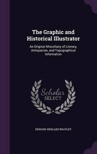 Cover image for The Graphic and Historical Illustrator: An Original Miscellany of Literary, Antiquarian, and Topographical Information