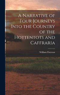 Cover image for A Narrative of Four Journeys Into the Country of the Hottentots and Caffraria