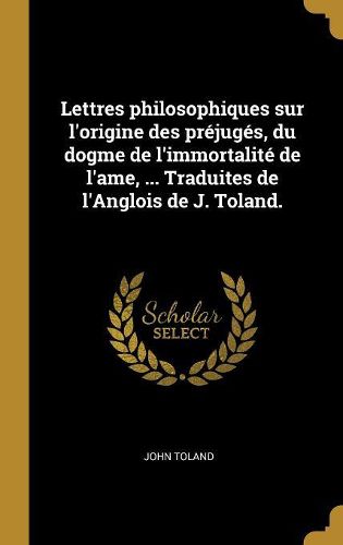 Cover image for Lettres philosophiques sur l'origine des prejuges, du dogme de l'immortalite de l'ame, ... Traduites de l'Anglois de J. Toland.