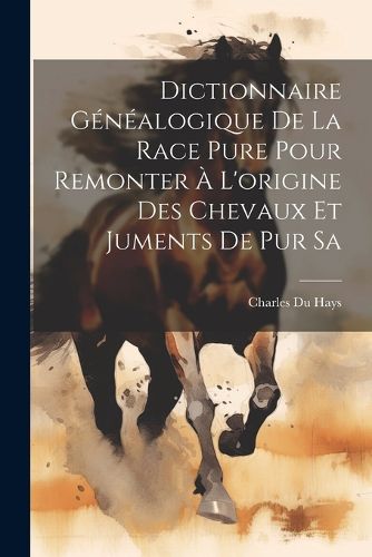 Dictionnaire Genealogique de la Race Pure Pour Remonter a L'origine des Chevaux et Juments de pur Sa