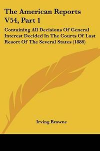 Cover image for The American Reports V54, Part 1: Containing All Decisions of General Interest Decided in the Courts of Last Resort of the Several States (1886)