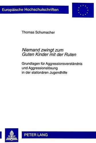 Niemand Zwingt Zum Guten Kinder Mit Der Ruten: Grundlagen Fuer Aggressionsverstaendnis Und Aggressionsloesung in Der Stationaeren Jugendhilfe