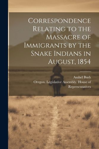 Cover image for Correspondence Relating to the Massacre of Immigrants by the Snake Indians in August, 1854