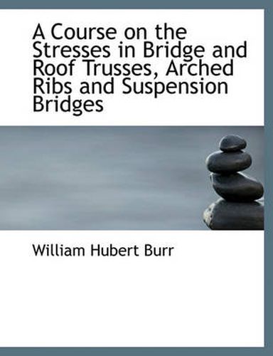 Cover image for A Course on the Stresses in Bridge and Roof Trusses, Arched Ribs and Suspension Bridges